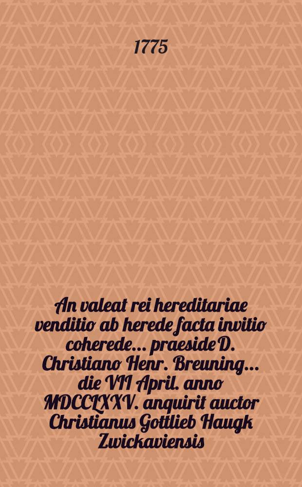 An valeat rei hereditariae venditio ab herede facta invitio coherede ... praeside D. Christiano Henr. Breuning ... die VII April. anno MDCCLXXV. anquirit auctor Christianus Gottlieb Haugk Zwickaviensis