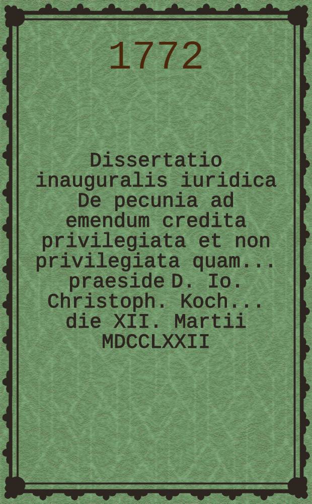 Dissertatio inauguralis iuridica De pecunia ad emendum credita privilegiata et non privilegiata quam ... praeside D. Io. Christoph. Koch ... die XII. Martii MDCCLXXII. H.L.Q.C. publico procerum examini submittit auctor Ioannes Georgius Fridericus Rumpel Moeno-Francofurtensis