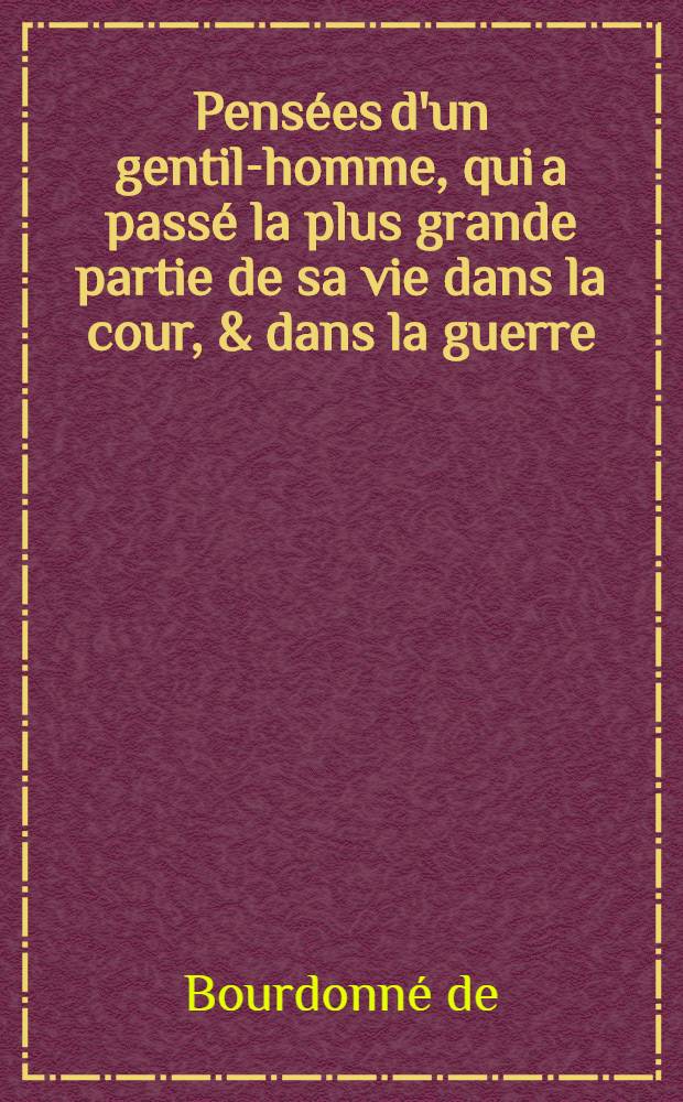 Pens&eacute;es d'un gentil-homme, qui a pass&eacute; la plus grande partie de sa vie dans la cour, & dans la guerre
