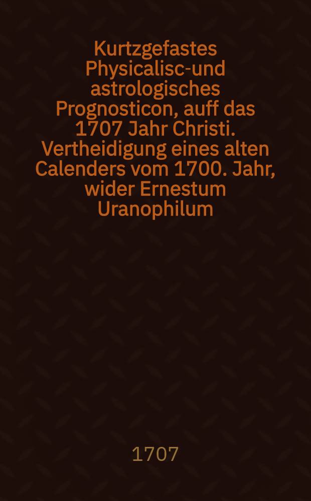 Kurtzgefastes Physicalisch- und astrologisches Prognosticon, auff das 1707 Jahr Christi. Vertheidigung eines alten Calenders vom 1700. Jahr, wider Ernestum Uranophilum, die gefertiget Hercules von Donnerkeil
