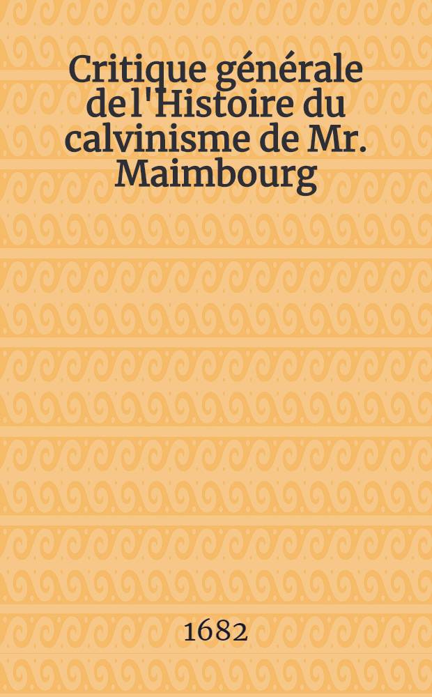 Critique g&eacute;n&eacute;rale de l'Histoire du calvinisme de Mr. Maimbourg