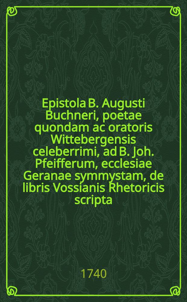Epistola B. Augusti Buchneri, poetae quondam ac oratoris Wittebergensis celeberrimi, ad B. Joh. Pfeifferum, ecclesiae Geranae symmystam, de libris Vossianis Rhetoricis scripta, nondun hactenus publici juris facta // Elementa rhetorica Vossio-Mitternachtiana ...