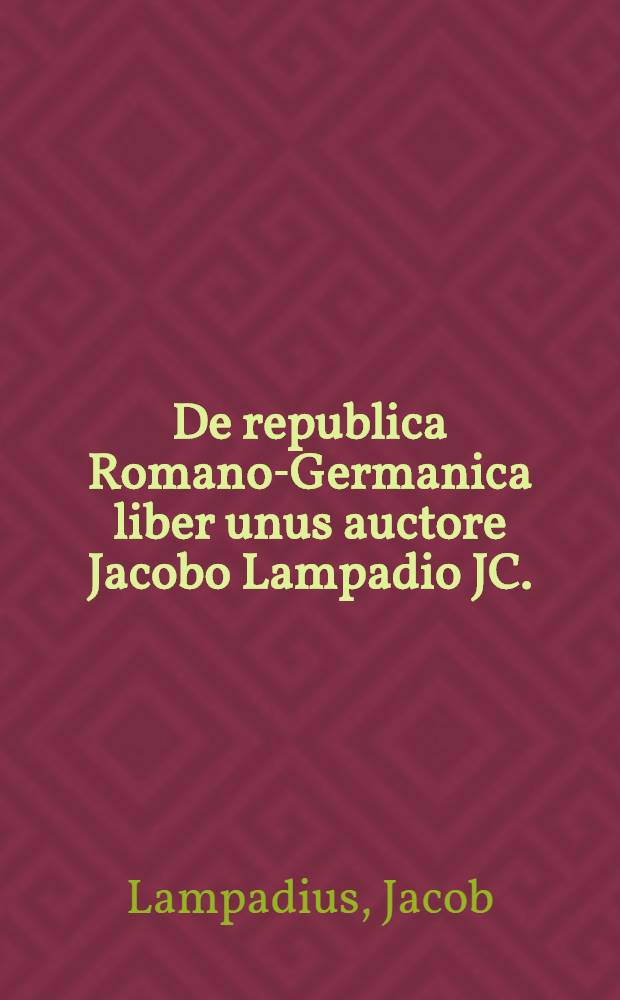 De republica Romano-Germanica liber unus auctore Jacobo Lampadio JC.