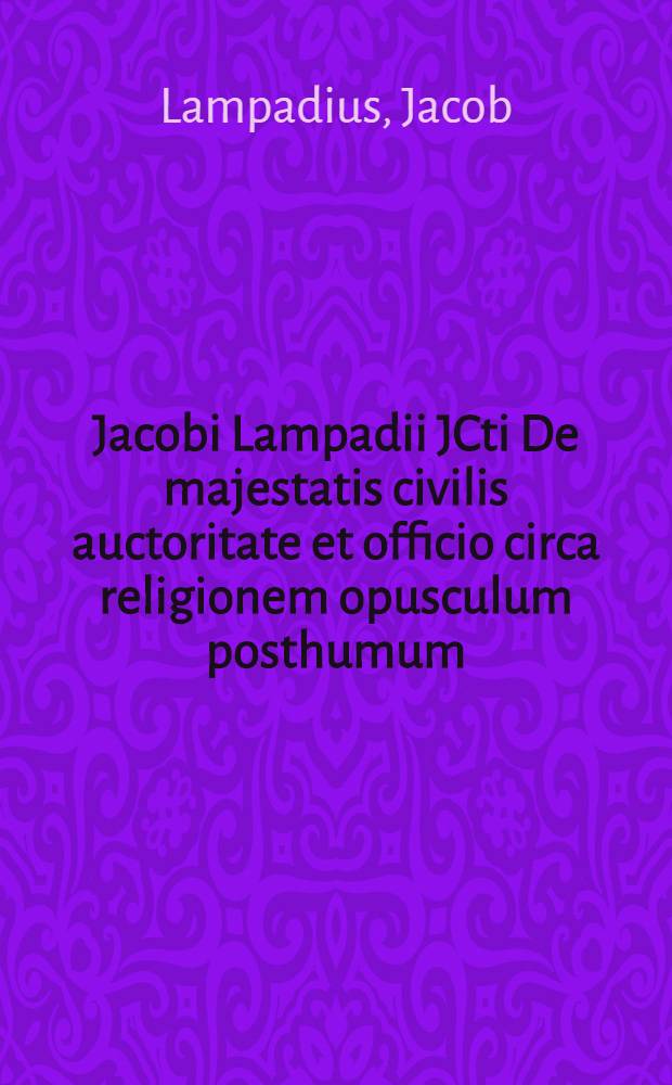 Jacobi Lampadii JCti De majestatis civilis auctoritate et officio circa religionem opusculum posthumum // De republica Romano-Germanica liber unus auctore Jacobo Lampadio JC.