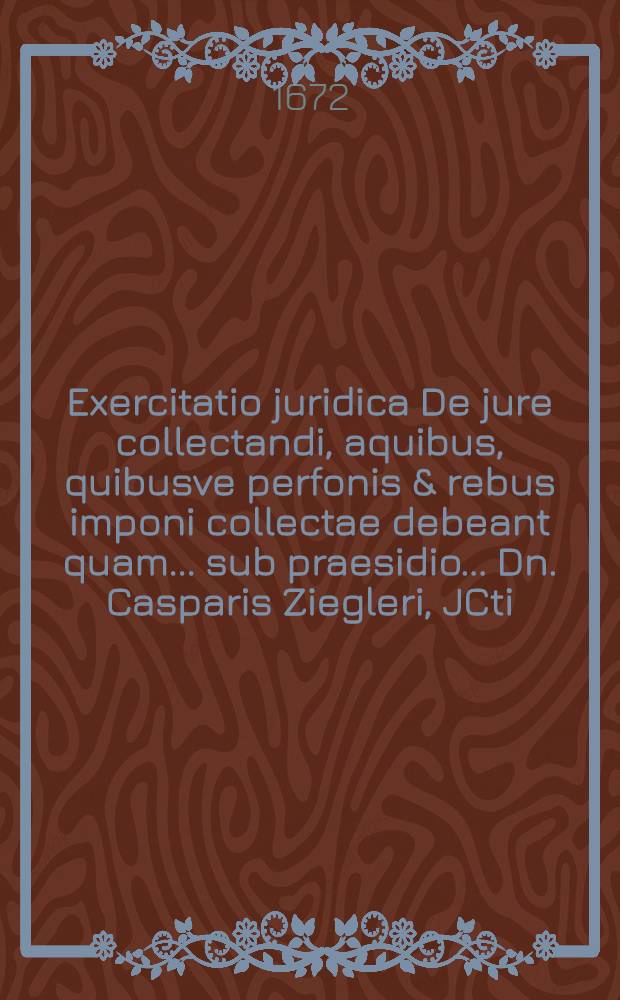 Exercitatio juridica De jure collectandi, aquibus, quibusve perfonis & rebus imponi collectae debeant quam ... sub praesidio ... Dn. Casparis Ziegleri, JCti ... subjicit Godofredus Wildvogel, Hall. Saxo. in auditorio JCtorum, d. 7. Septembr. ...