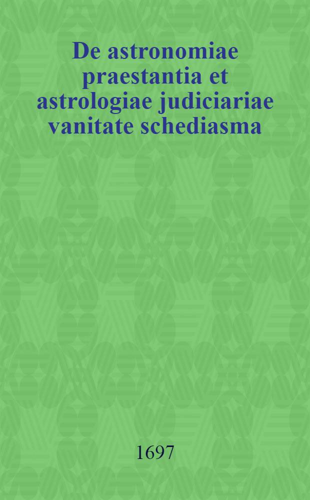 De astronomiae praestantia et astrologiae judiciariae vanitate schediasma