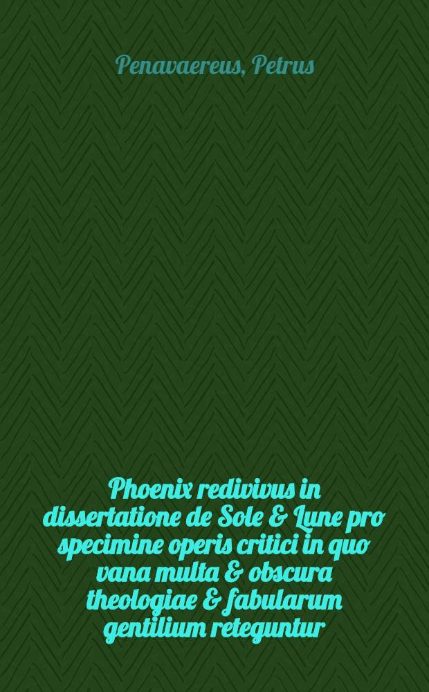 Phoenix redivivus in dissertatione de Sole & Lune pro specimine operis critici in quo vana multa & obscura theologiae & fabularum gentilium reteguntur