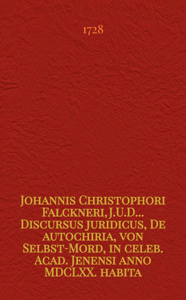 Johannis Christophori Falckneri, J.U.D. ... Discursus juridicus, De autochiria, von Selbst-Mord, in celeb. Acad. Jenensi anno MDCLXX. habita
