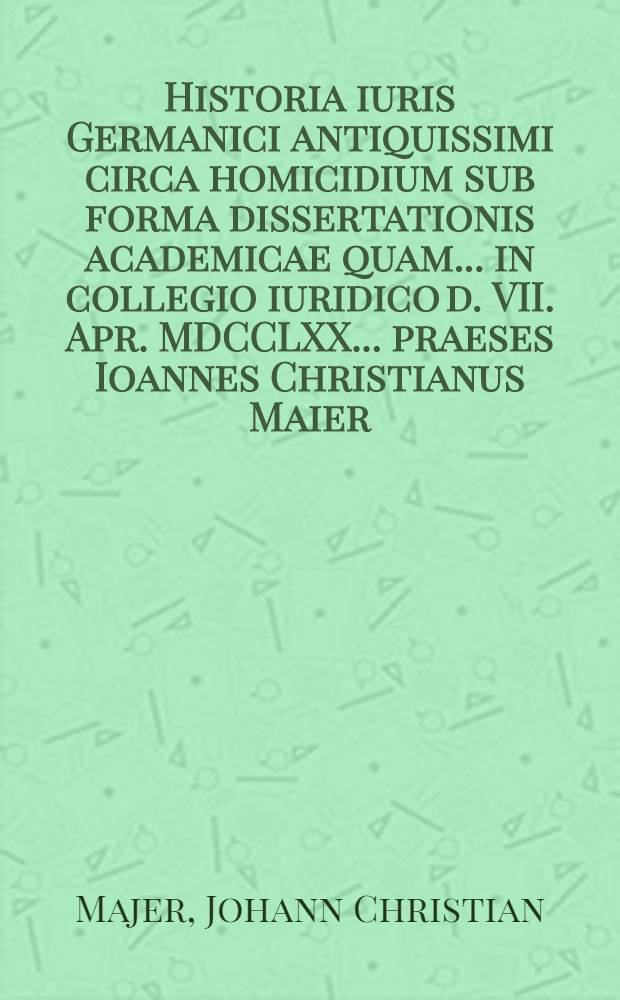 Historia iuris Germanici antiquissimi circa homicidium sub forma dissertationis academicae quam ... in collegio iuridico d. VII. Apr. MDCCLXX. ... praeses Ioannes Christianus Maier ... respondente Carolo Ludov. Georgio L.B. de Woellwarth ...