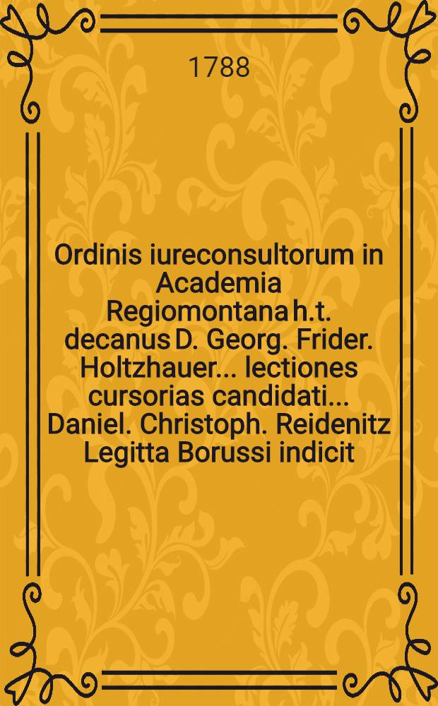 Ordinis iureconsultorum in Academia Regiomontana h.t. decanus D. Georg. Frider. Holtzhauer ... lectiones cursorias candidati ... Daniel. Christoph. Reidenitz Legitta Borussi indicit.