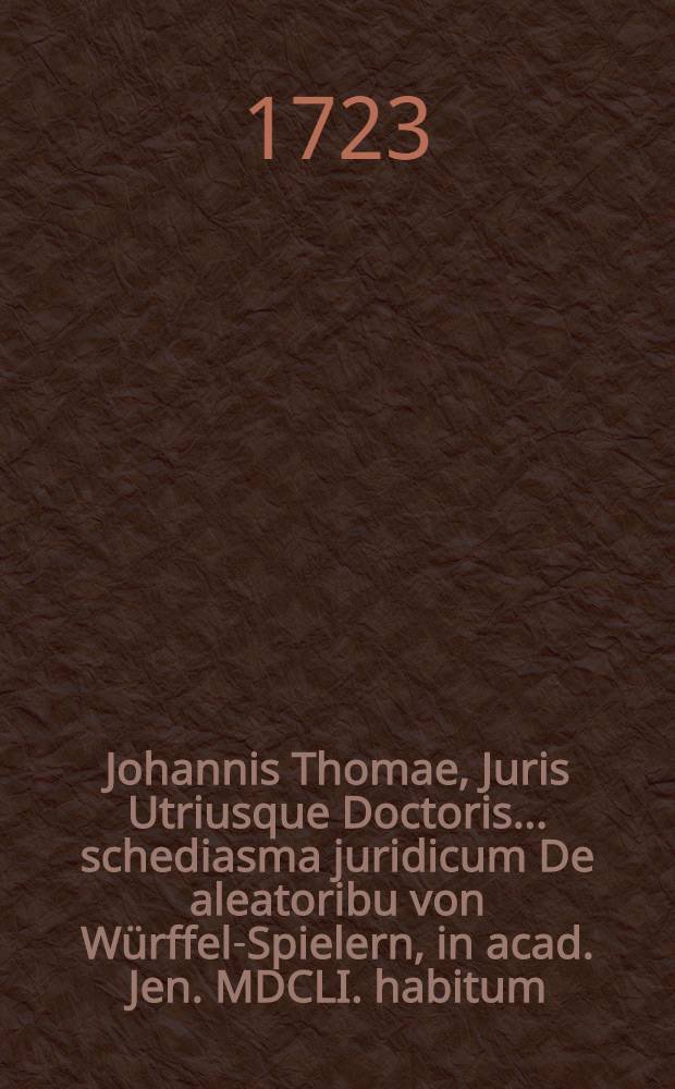 Johannis Thomae, Juris Utriusque Doctoris ... schediasma juridicum De aleatoribu von Würffel-Spielern, in acad. Jen. MDCLI. habitum