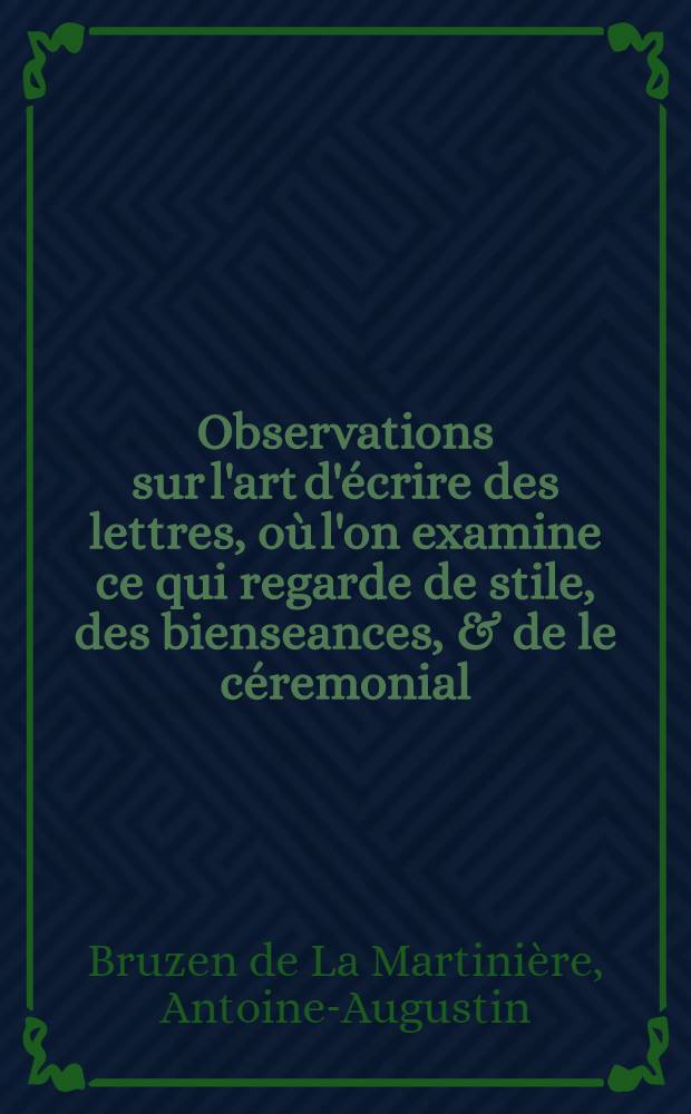 Observations sur l'art d'écrire des lettres, où l'on examine ce qui regarde de stile, des bienseances, & de le céremonial // Les plus belles lettres ...