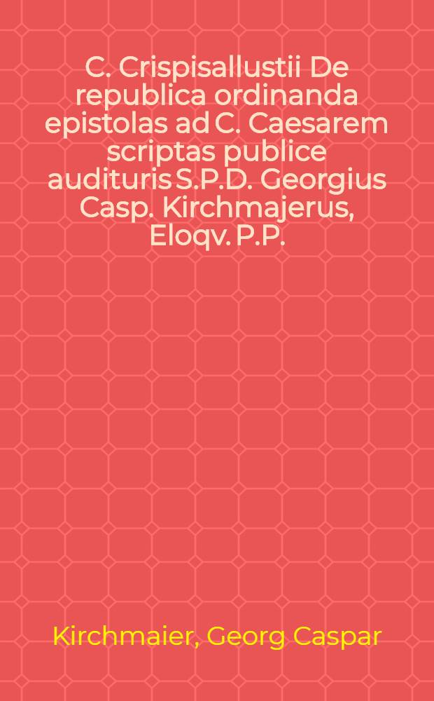 C. Crispisallustii De republica ordinanda epistolas ad C. Caesarem scriptas publice audituris S.P.D. Georgius Casp. Kirchmajerus, Eloqv. P.P.