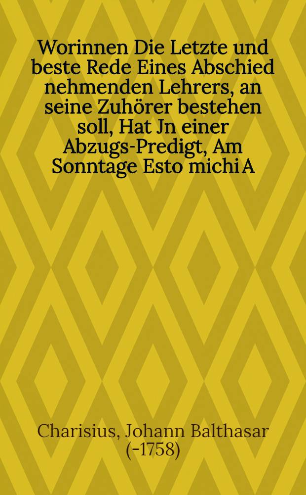 Worinnen Die Letzte und beste Rede Eines Abschied nehmenden Lehrers, an seine Zuhörer bestehen soll, Hat Jn einer Abzugs-Predigt, Am Sonntage Esto michi A. MDCCXXVI. Nach Gelegenheit des gewöhnlichen Evangelii, Der Christlichen Groβ-Schwansfeldischen Gemeine kürtzlich vorstellen, und auf Verlangen zum Druck befördern wollen
