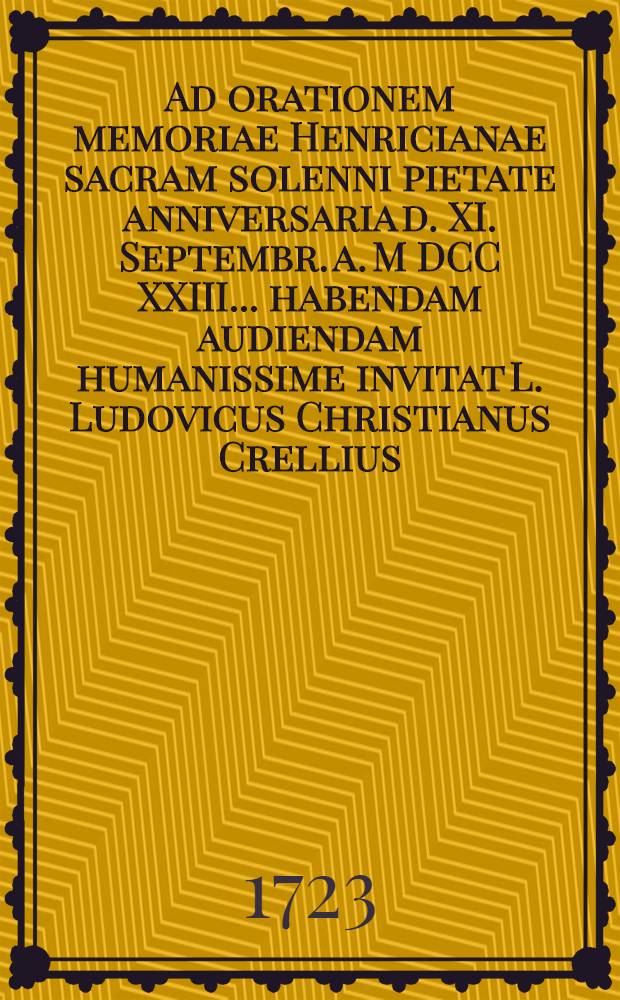 Ad orationem memoriae Henricianae sacram solenni pietate anniversaria d. XI. Septembr. a. M DCC XXIII. ... habendam audiendam humanissime invitat L. Ludovicus Christianus Crellius, facultatis philosophicae decanus