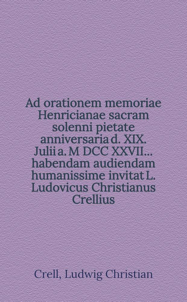 Ad orationem memoriae Henricianae sacram solenni pietate anniversaria d. XIX. Julii a. M DCC XXVII. ... habendam audiendam humanissime invitat L. Ludovicus Christianus Crellius, facultatis philosophicae H.T. decanus