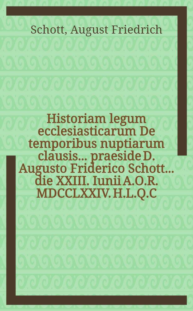 Historiam legum ecclesiasticarum De temporibus nuptiarum clausis ... praeside D. Augusto Friderico Schott ... die XXIII. Iunii A.O.R. MDCCLXXIV. H.L.Q.C. ad disceptandum proponit Ioannes Beniamin Hennig Morgenroetha-Variscus