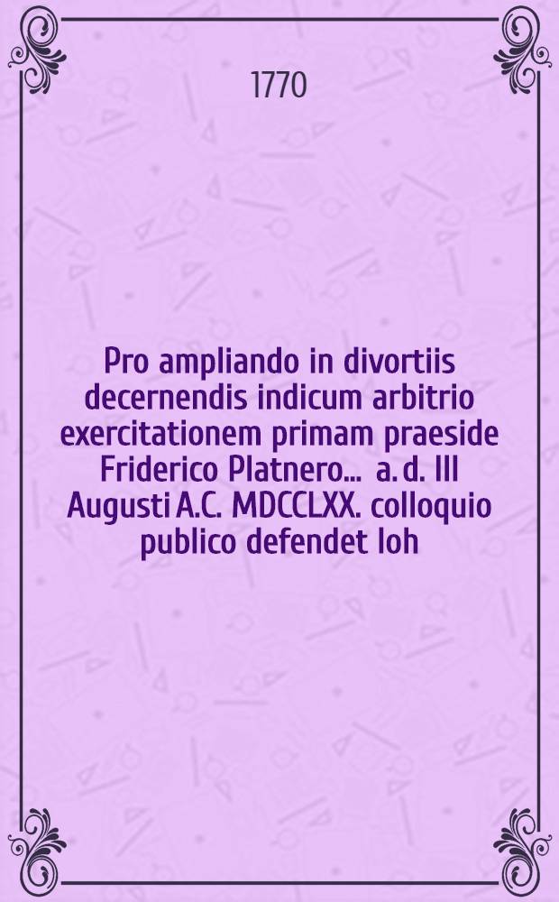Pro ampliando in divortiis decernendis indicum arbitrio exercitationem primam praeside Friderico Platnero ... a. d. III Augusti A.C. MDCCLXX. colloquio publico defendet Ioh. Carolus Gotthold Kaupisch Colditiensis