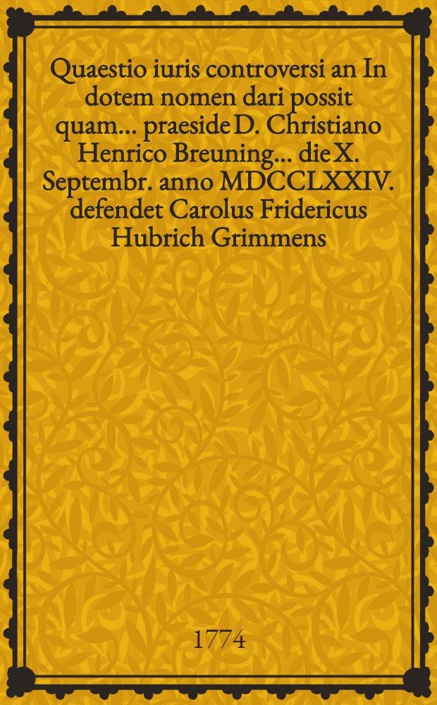Quaestio iuris controversi an In dotem nomen dari possit quam ... praeside D. Christiano Henrico Breuning ... die X. Septembr. anno MDCCLXXIV. defendet Carolus Fridericus Hubrich Grimmens
