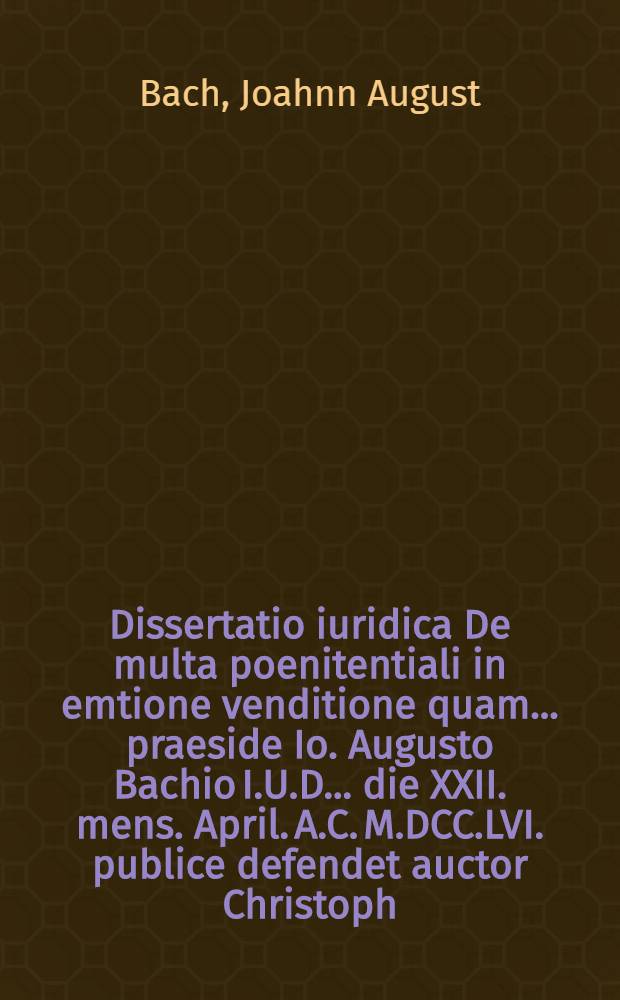 Dissertatio iuridica De multa poenitentiali in emtione venditione quam ... praeside Io. Augusto Bachio I.U.D. ... die XXII. mens. April. A.C. M.DCC.LVI. publice defendet auctor Christoph. Frider. Wurlitzerus Voigtsberga-Variscus I.U.C.