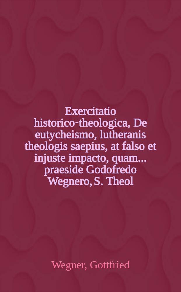 Exercitatio historico-theologica, De eutycheismo, lutheranis theologis saepius, at falso et injuste impacto, quam ... praeside Godofredo Wegnero, S. Theol. Doct. ... publicae ventilationi submittit, Johannes Joachimus Reussius, Sehusio-March ... Anno Christi MDCXCIX. d. Decemb. ...