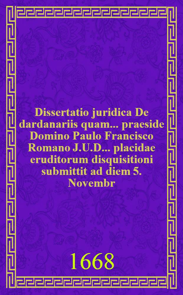 Dissertatio juridica De dardanariis quam ... praeside Domino Paulo Francisco Romano J.U.D. ... placidae eruditorum disquisitioni submittit ad diem 5. Novembr. A. 1668. autor Georgius Herbst, Gryphiberga-Siles.