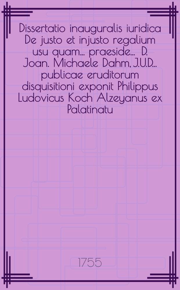 Dissertatio inauguralis iuridica De justo et injusto regalium usu quam ... praeside ... D. Joan. Michaele Dahm, J.U.D. ... publicae eruditorum disquisitioni exponit Philippus Ludovicus Koch Alzeyanus ex Palatinatu ... die Jan. MDCCLV.