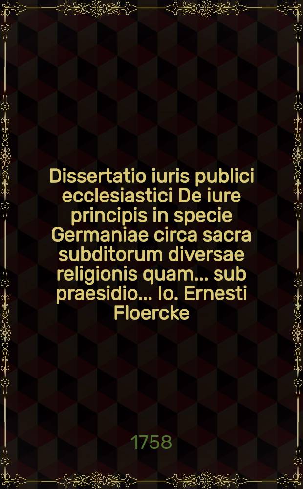 Dissertatio iuris publici ecclesiastici De iure principis in specie Germaniae circa sacra subditorum diversae religionis quam ... sub praesidio ... Io. Ernesti Floercke, ICti ... die XIX. Aprilis MDCCLVIII. publicae eruditorum disquisitioni submittet auctor Io. Carol. Lindt. Berolinensis