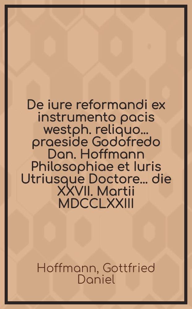 De iure reformandi ex instrumento pacis westph. reliquo ... praeside Godofredo Dan. Hoffmann Philosophiae et Iuris Utriusque Doctore ... die XXVII. Martii MDCCLXXIII. disputabit auctor Ioannes Georgius Kerner Ludovicopolitanus
