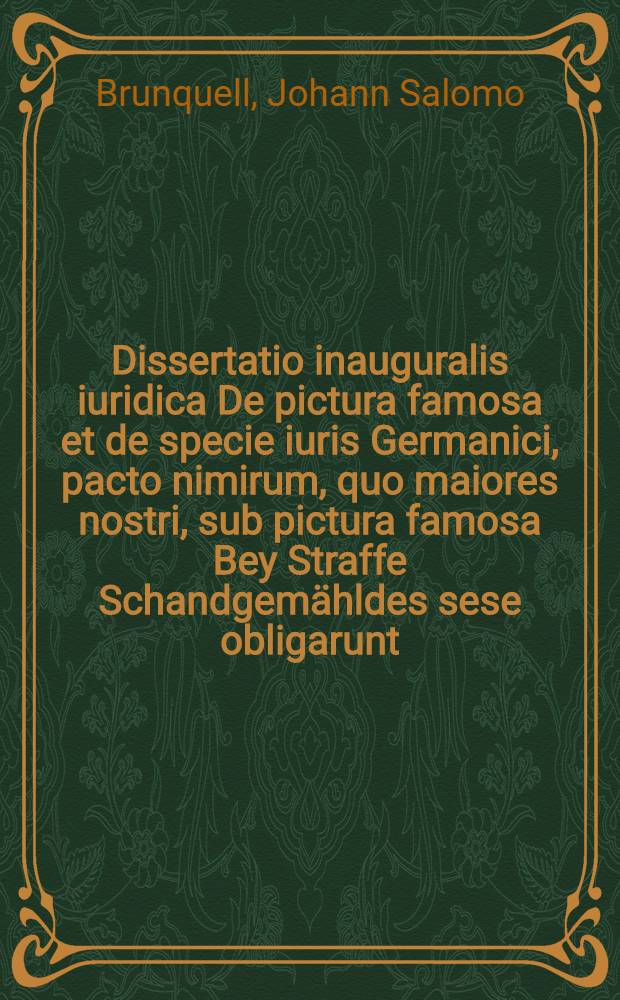 Dissertatio inauguralis iuridica De pictura famosa et de specie iuris Germanici, pacto nimirum, quo maiores nostri, sub pictura famosa Bey Straffe Schandgemähldes sese obligarunt, occasione rec. imper. de A. 1577. tit. 35. . 7. quam ... sub praesidio Io. Salom. Brunquellii D. ... publico examini submittit Christophor. Ferdin. Voit a Berg Augustanus Anno Christi MDCCXXXIII. d. Octobr
