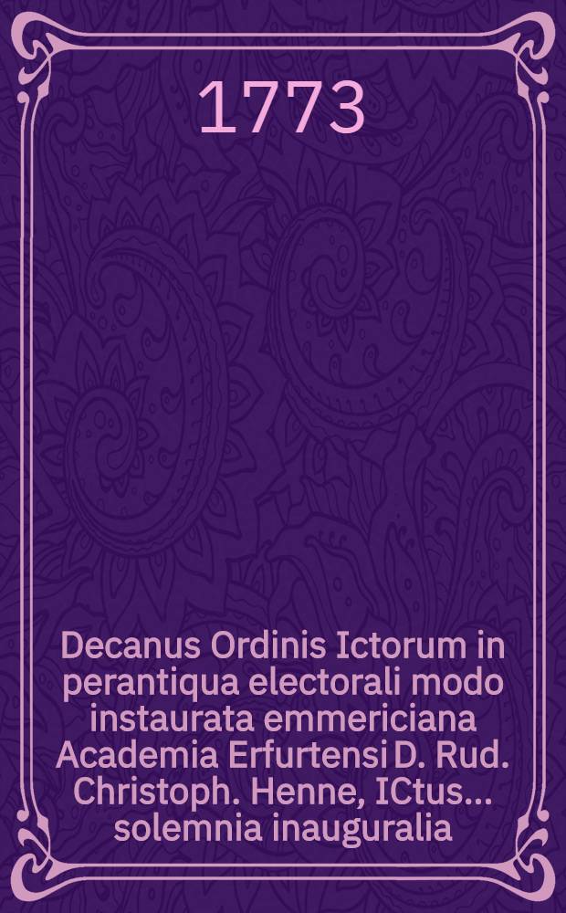 Decanus Ordinis Ictorum in perantiqua electorali modo instaurata emmericiana Academia Erfurtensi D. Rud. Christoph. Henne, ICtus ... solemnia inauguralia ... Dn. Ioannis Friedrici Hammanii, Budissa-Lusati die IV. Oct. MDCCLXXIII. ...
