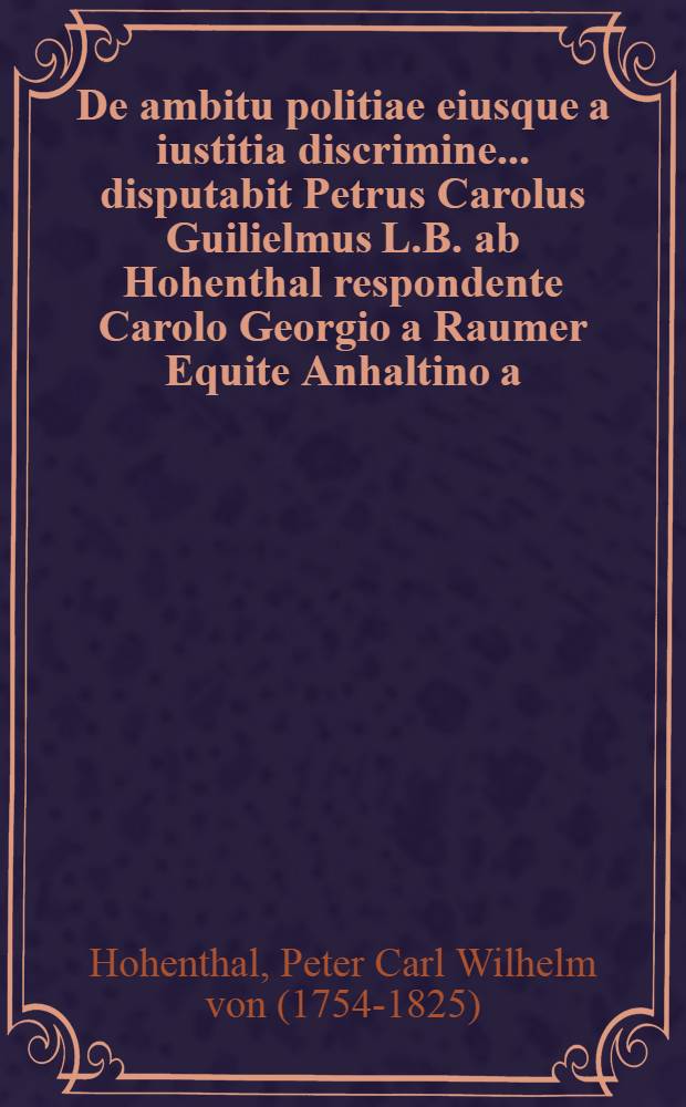 De ambitu politiae eiusque a iustitia discrimine ... disputabit Petrus Carolus Guilielmus L.B. ab Hohenthal respondente Carolo Georgio a Raumer Equite Anhaltino a. d. XXVIII. Sept. A.R.S. MDCCLXXIV.