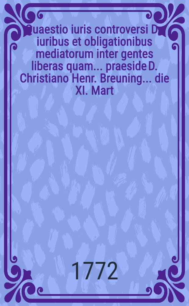 Quaestio iuris controversi De iuribus et obligationibus mediatorum inter gentes liberas quam ... praeside D. Christiano Henr. Breuning ... die XI. Mart. anno MDCCLXXII. defendet Ioannes Fridericus Hammanni Budiss. Lusat.