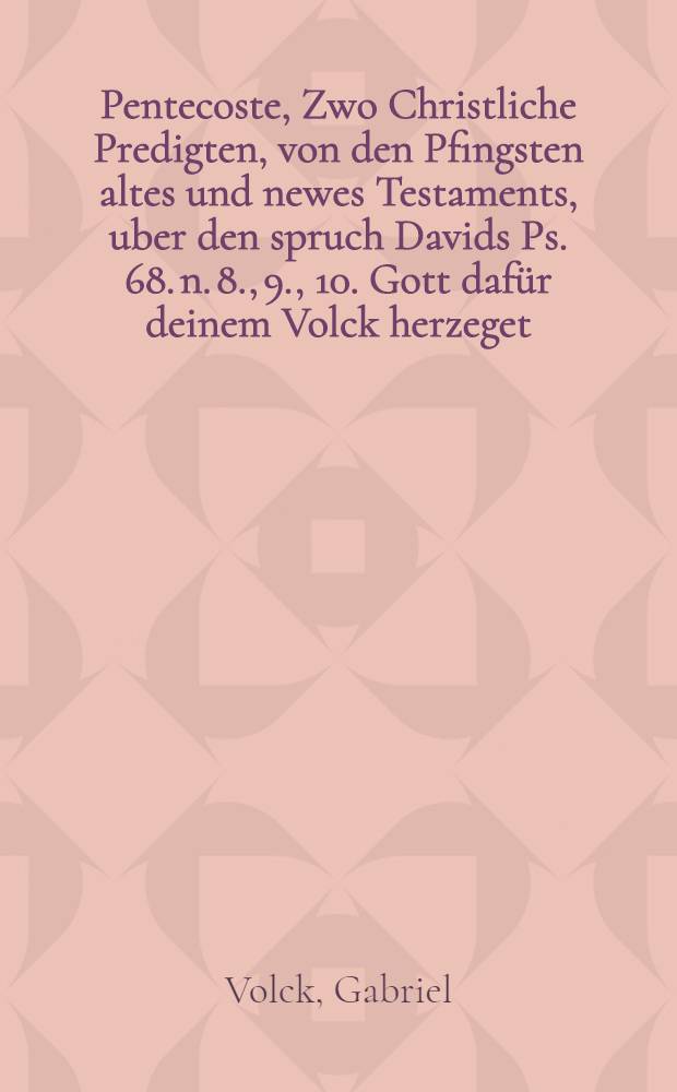 Pentecoste, Zwo Christliche Predigten, von den Pfingsten altes und newes Testaments, uber den spruch Davids Ps. 68. n. 8., 9., 10. Gott dafür deinem Volck herzeget : Aus H. Schrifft und Orthodoxis autoribus gethan, und frommen Christen zum seligen Unterricht in Druck verfertiget