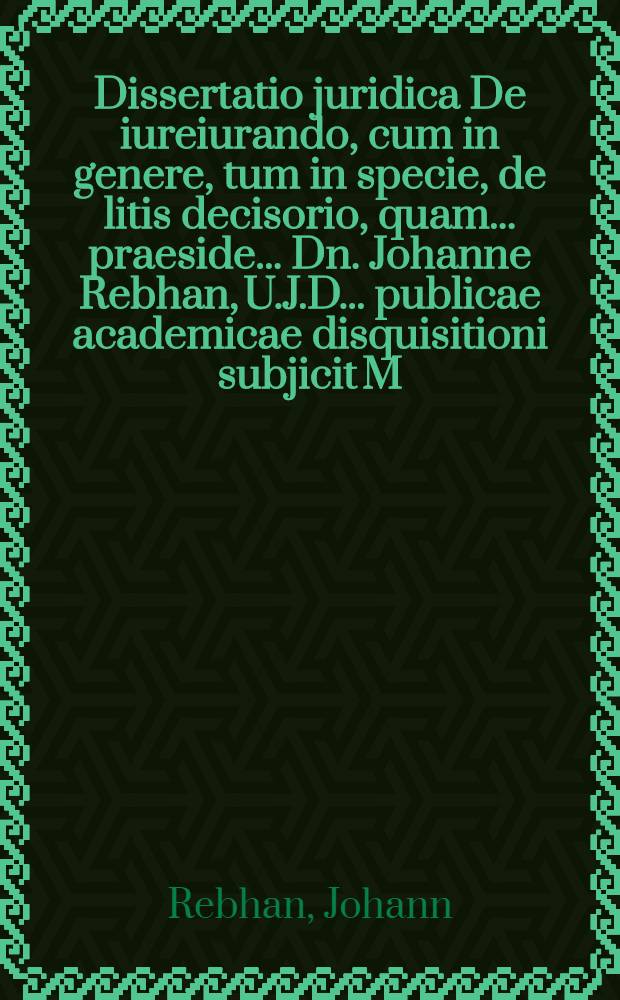 Dissertatio juridica De iureiurando, cum in genere, tum in specie, de litis decisorio, quam ... praeside ... Dn. Johanne Rebhan, U.J.D. ... publicae academicae disquisitioni subjicit M. Johannes Michael Sonner Elzacensis Brisgoius, ... ad diem 18. (28.) mensis Februarii