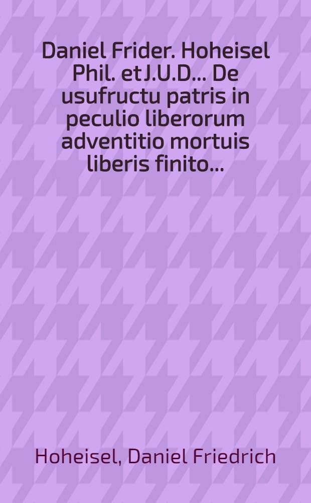 Daniel Frider. Hoheisel Phil. et J.U.D. ... De usufructu patris in peculio liberorum adventitio mortuis liberis finito ...