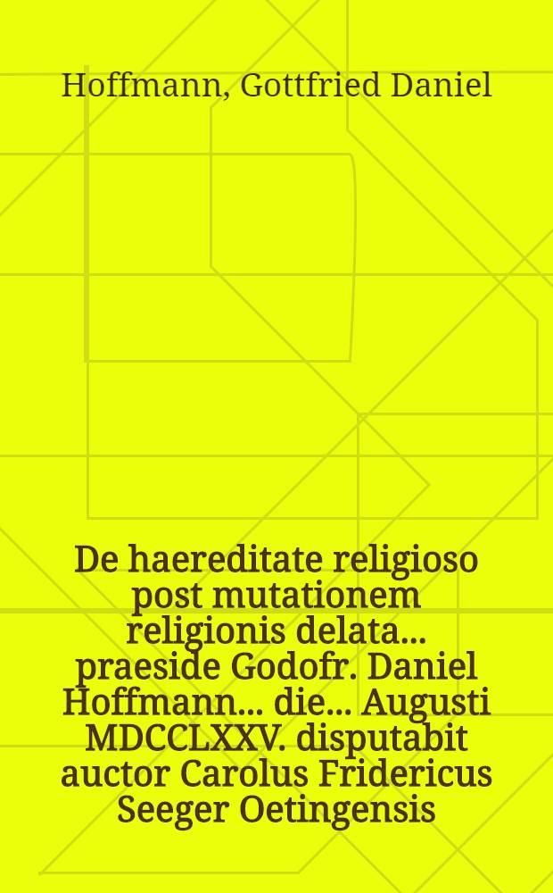 De haereditate religioso post mutationem religionis delata ... praeside Godofr. Daniel Hoffmann ... die ... Augusti MDCCLXXV. disputabit auctor Carolus Fridericus Seeger Oetingensis