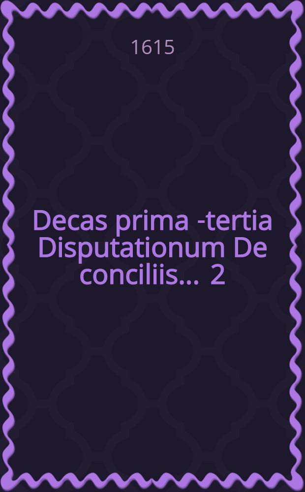Decas prima[-tertia] Disputationum De conciliis ... [2] : Decas secunda Disputationum De conciliis