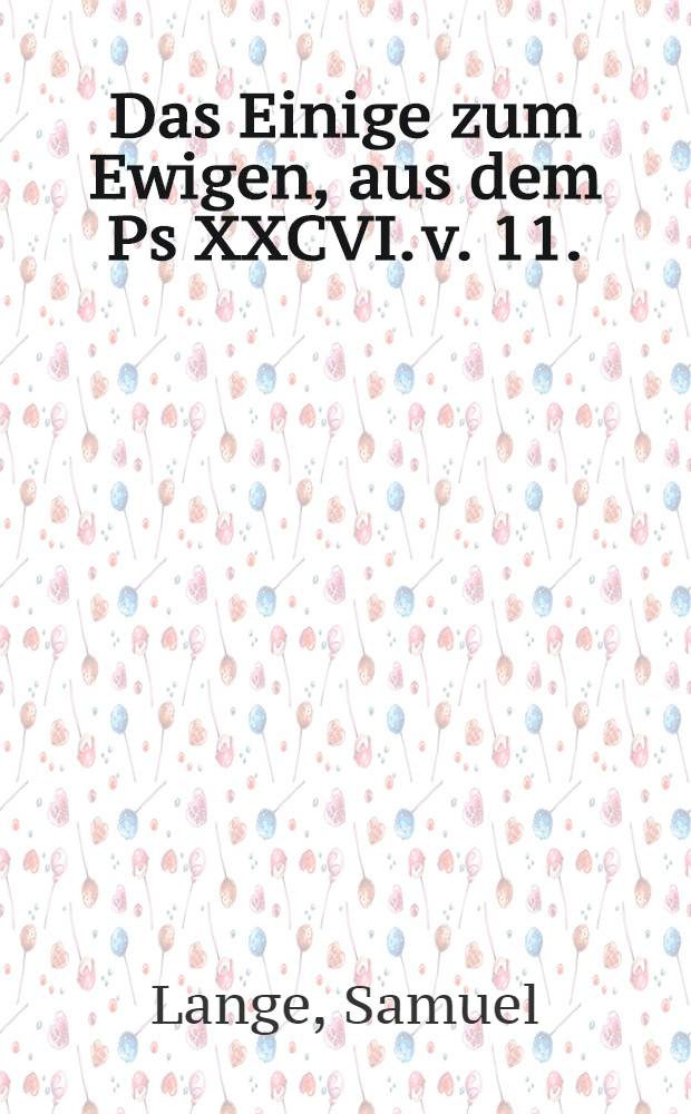 Das Einige zum Ewigen, aus dem Ps XXCVI. v. 11. : Bey ... Leichen-Bestattung des ... Sebastian Oheims, des Raths unnd verordneten Baumeisters, Vorstehers des Kirchen zu St. Nicolai und des Hospitals zu St. Georgen, auch ber&uuml;hmten Handelsmannes, allhier zu Leipzig in der Gottes-Acker-Kirchen zu S. Johannis, darinnen sein selig-verblichener Leichnam beygesetzet worden, den 21. Augusti des 1662. Jahres