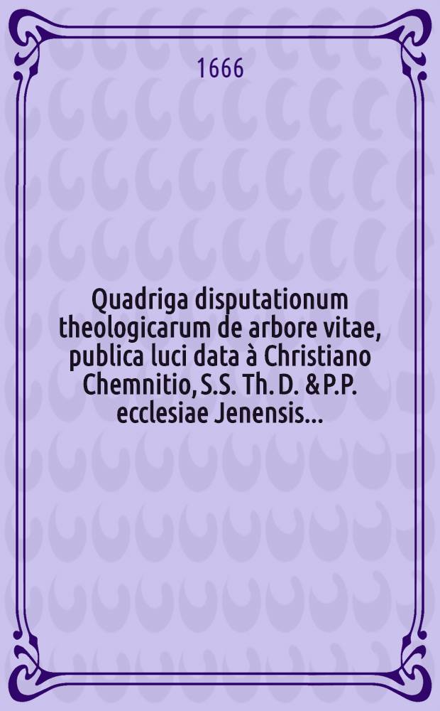 Quadriga disputationum theologicarum de arbore vitae, publica luci data à Christiano Chemnitio, S.S. Th. D. & P.P. ecclesiae Jenensis ...