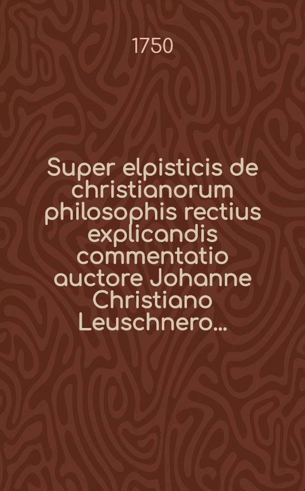 Super elpisticis de christianorum philosophis rectius explicandis commentatio auctore Johanne Christiano Leuschnero ...