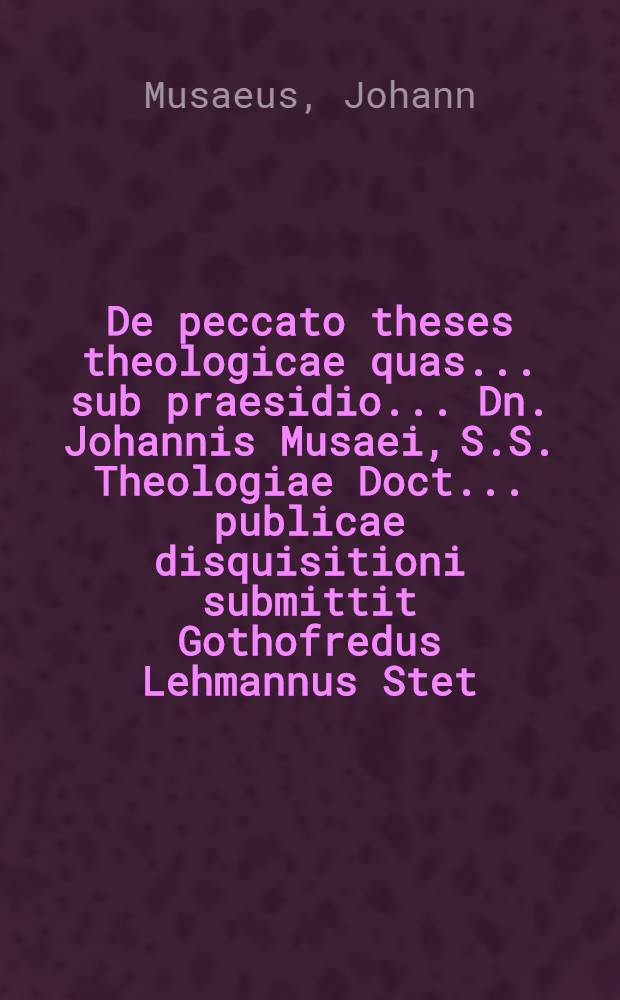 De peccato theses theologicae quas ... sub praesidio ... Dn. Johannis Musaei, S.S. Theologiae Doct. ... publicae disquisitioni submittit Gothofredus Lehmannus Stet. Pomeranus ... ad d. ... Octobr. MDCLI.