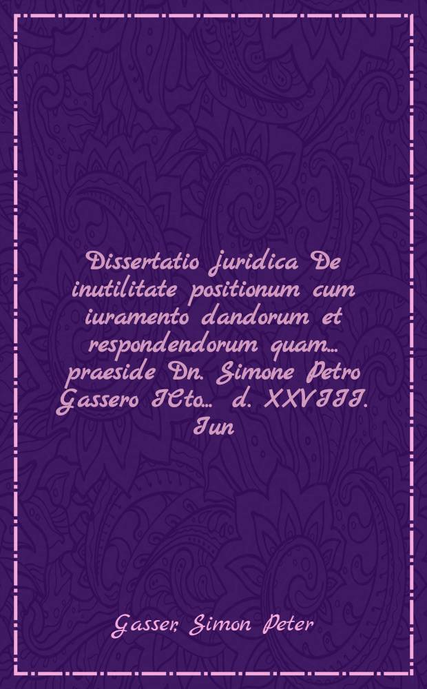 Dissertatio juridica De inutilitate positionum cum iuramento dandorum et respondendorum quam ... praeside Dn. Simone Petro Gassero ICto ... d. XXVIII. Iun. M.DCC.XXIV. ... publico eruditorum examini submittit autor Iohannes Christianus Tetzlaff Treptoa Pomeran.