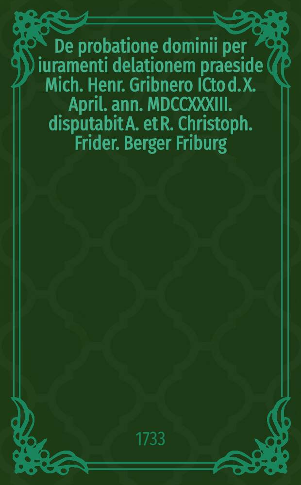 De probatione dominii per iuramenti delationem praeside Mich. Henr. Gribnero ICto d. X. April. ann. MDCCXXXIII. disputabit A. et R. Christoph. Frider. Berger Friburg. Thur.