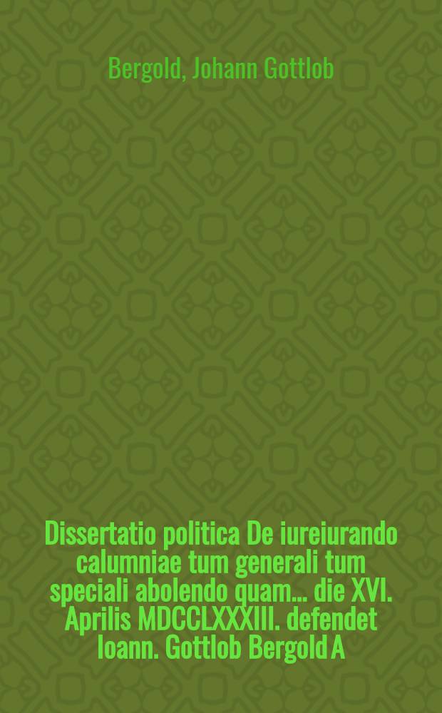 Dissertatio politica De iureiurando calumniae tum generali tum speciali abolendo quam ... die XVI. Aprilis MDCCLXXXIII. defendet Ioann. Gottlob Bergold A. M. assumto socio Gotthelf Christiano Grenz Dresdensi