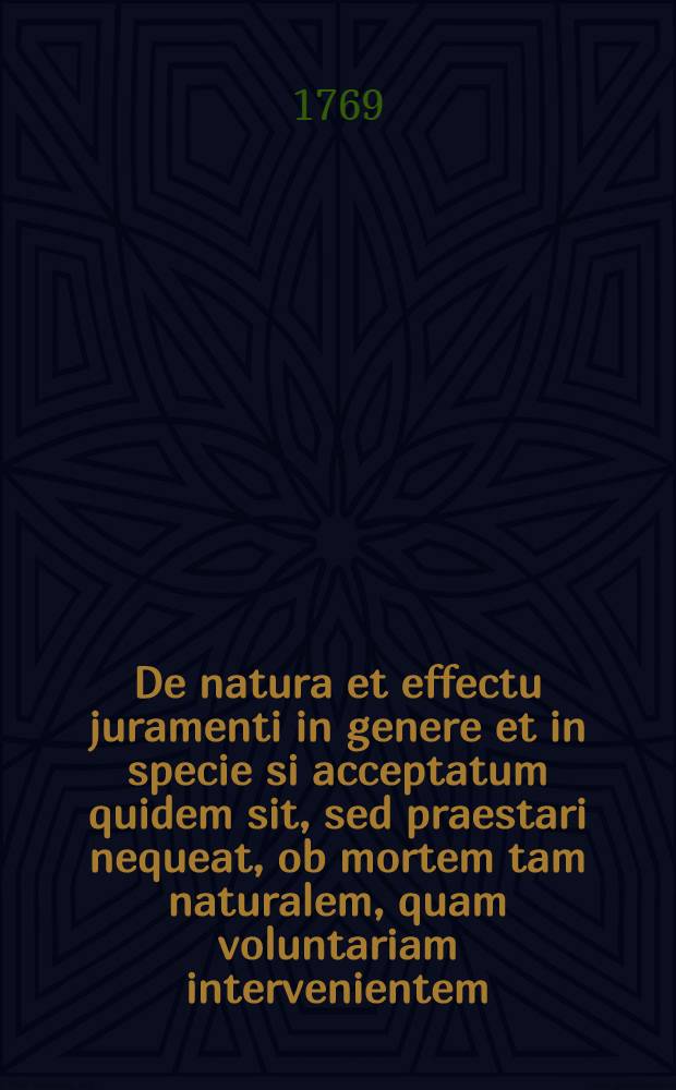 De natura et effectu juramenti in genere et in specie si acceptatum quidem sit, sed praestari nequeat, ob mortem tam naturalem, quam voluntariam intervenientem; meditationes quas ... praeses Wilhelmus Bernhardus Jester, J.U.D. ... et respondens Georg. Friedericus Schimmelpfennig, Ottelsb. Pruss. H.L.Q.S. d. 29. Maji, 1769. opponentium spartam ornaturi sunt Alexander Andreas Espanhiac, Reg. Bor. Jonathan. Friedericus Heller, Weissenf. Thuring.