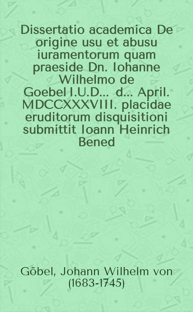 Dissertatio academica De origine usu et abusu iuramentorum quam praeside Dn. Iohanne Wilhelmo de Goebel I.U.D. ... d. ... April. MDCCXXXVIII. placidae eruditorum disquisitioni submittit Ioann Heinrich Bened. Pabst. Helmst.