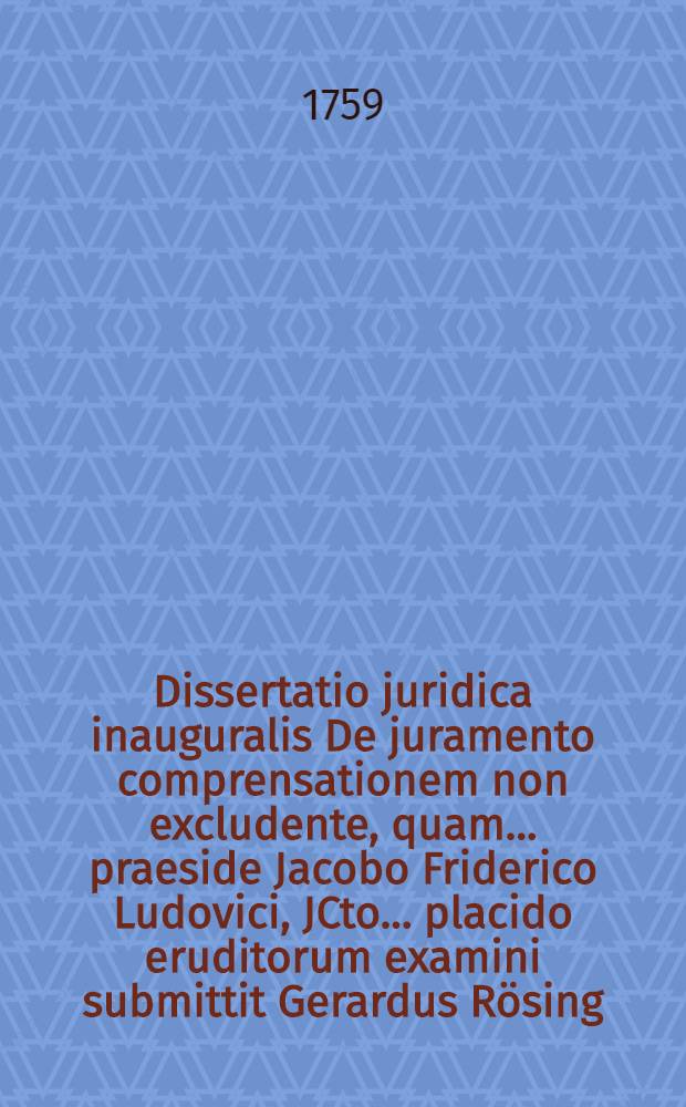 Dissertatio juridica inauguralis De juramento comprensationem non excludente, quam ... praeside Jacobo Friderico Ludovici, JCto ... placido eruditorum examini submittit Gerardus Rösing, Wehn. Fris. Or.
