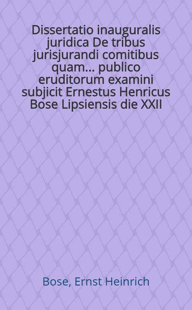 Dissertatio inauguralis juridica De tribus jurisjurandi comitibus quam ... publico eruditorum examini subjicit Ernestus Henricus Bose Lipsiensis die XXII. Novembr. an. MDCCXXXI.