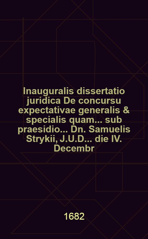 Inauguralis dissertatio juridica De concursu expectativae generalis & specialis quam ... sub praesidio ... Dn. Samuelis Strykii, J.U.D. ... die IV. Decembr. A.O.R.M. DC.LXXXII. publicae ventilationi exponit Godofredus Wildvogel, Phil. Professor ...